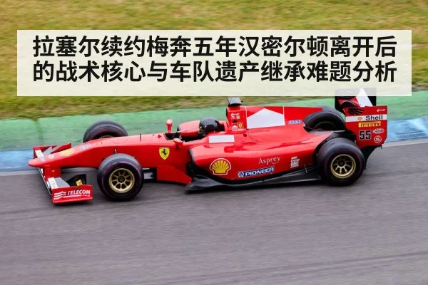 拉塞尔续约梅奔五年汉密尔顿离开后的战术核心与车队遗产继承难题分析